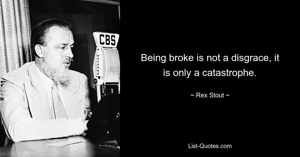 Being broke is not a disgrace, it is only a catastrophe. — © Rex Stout