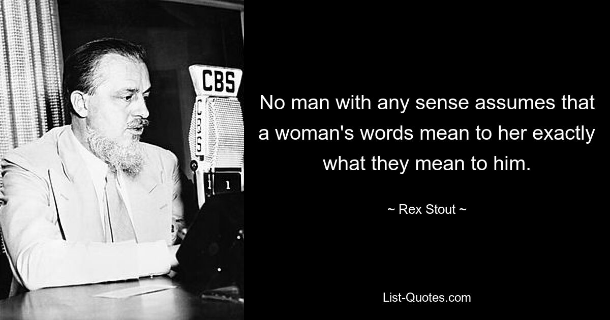 No man with any sense assumes that a woman's words mean to her exactly what they mean to him. — © Rex Stout