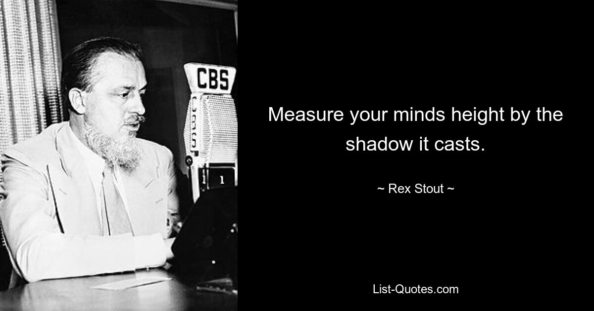 Measure your minds height by the shadow it casts. — © Rex Stout