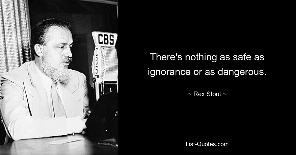 There's nothing as safe as ignorance or as dangerous. — © Rex Stout