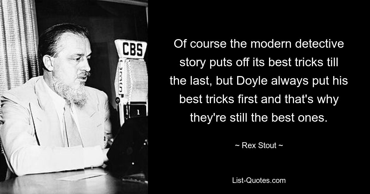 Of course the modern detective story puts off its best tricks till the last, but Doyle always put his best tricks first and that's why they're still the best ones. — © Rex Stout