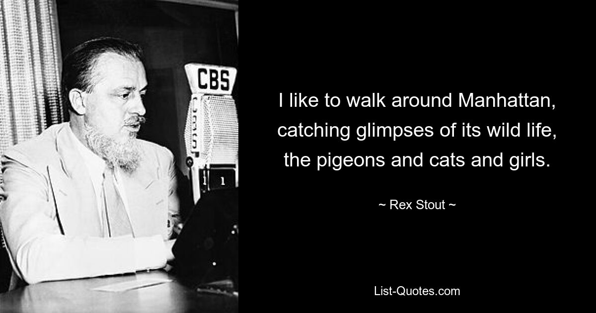 I like to walk around Manhattan, catching glimpses of its wild life, the pigeons and cats and girls. — © Rex Stout