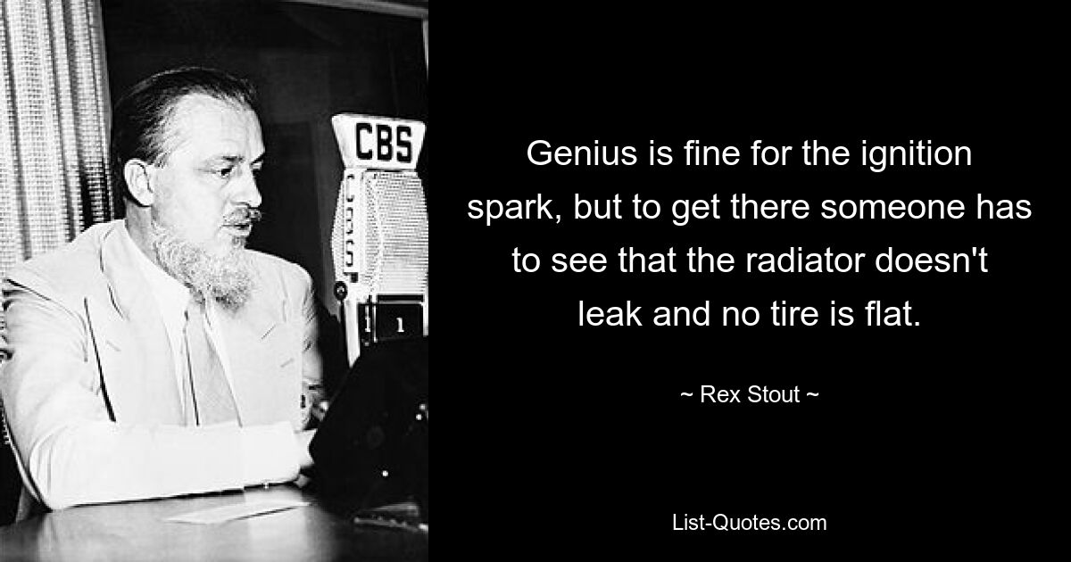 Genius is fine for the ignition spark, but to get there someone has to see that the radiator doesn't leak and no tire is flat. — © Rex Stout