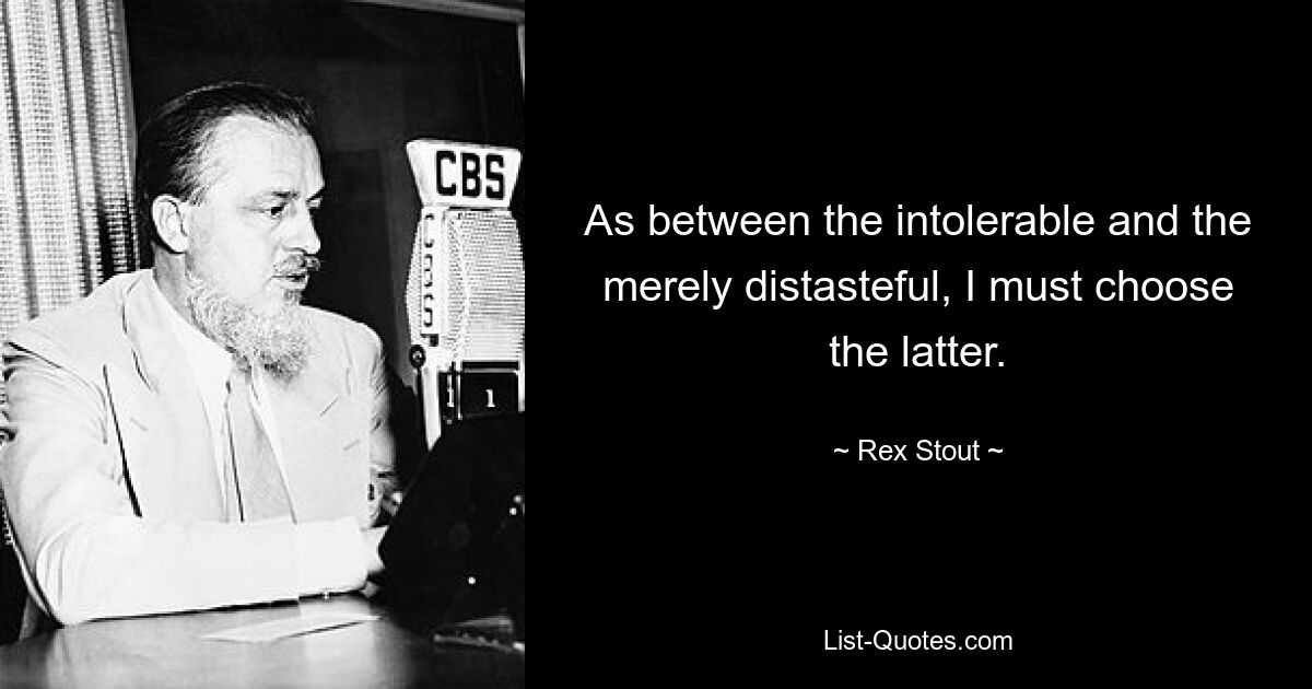 As between the intolerable and the merely distasteful, I must choose the latter. — © Rex Stout