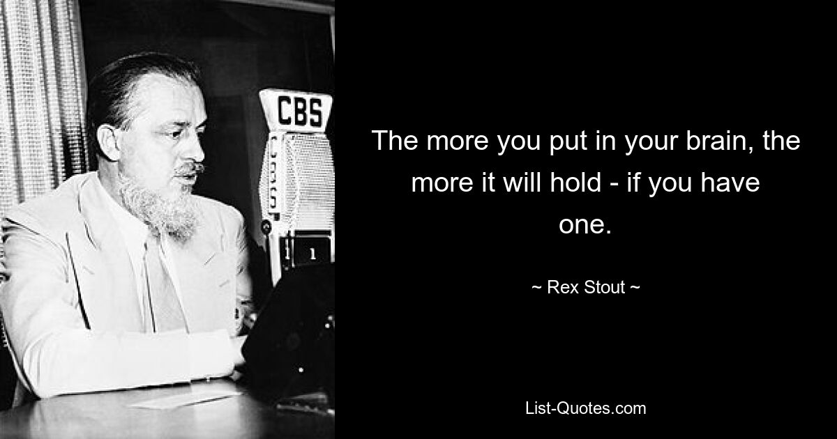 The more you put in your brain, the more it will hold - if you have one. — © Rex Stout