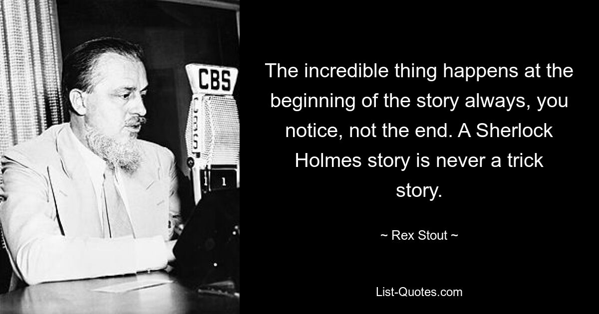 The incredible thing happens at the beginning of the story always, you notice, not the end. A Sherlock Holmes story is never a trick story. — © Rex Stout