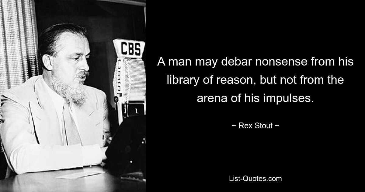 A man may debar nonsense from his library of reason, but not from the arena of his impulses. — © Rex Stout