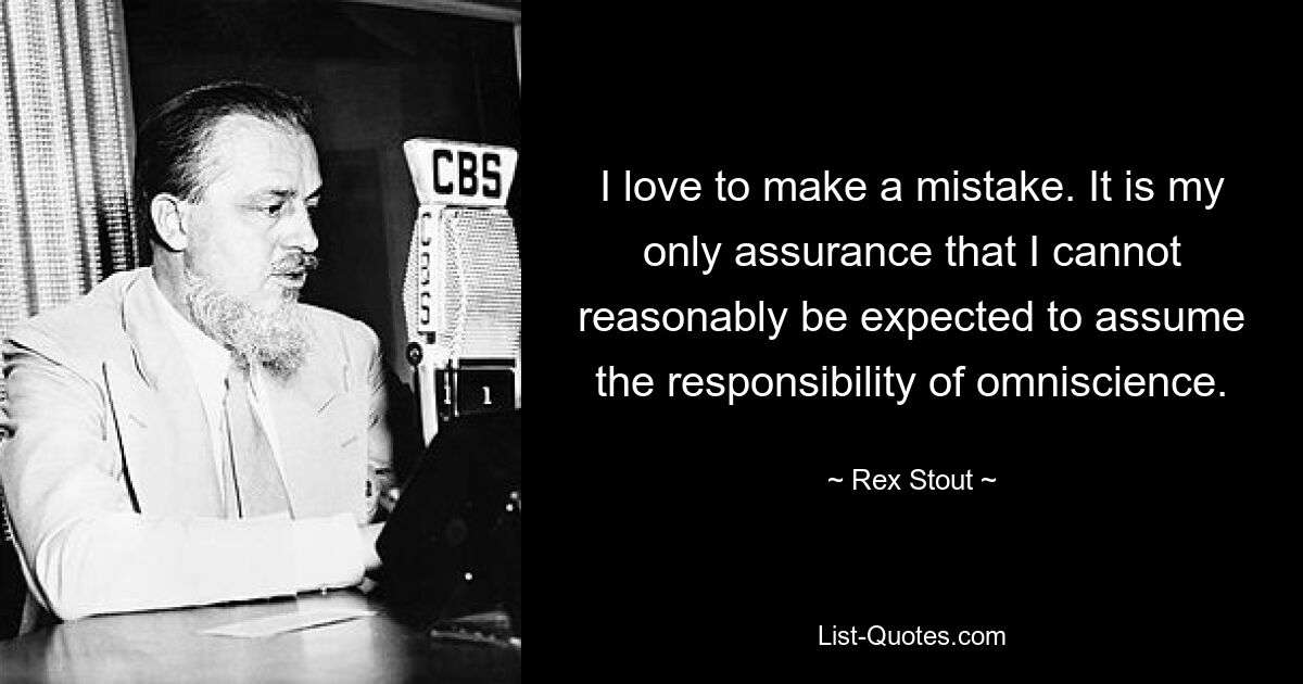 I love to make a mistake. It is my only assurance that I cannot reasonably be expected to assume the responsibility of omniscience. — © Rex Stout