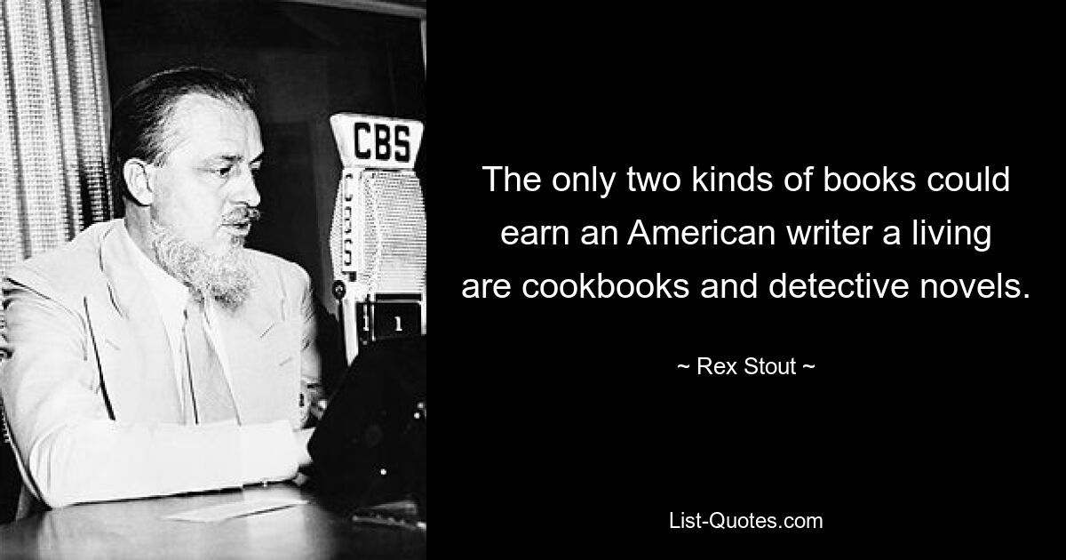 The only two kinds of books could earn an American writer a living are cookbooks and detective novels. — © Rex Stout