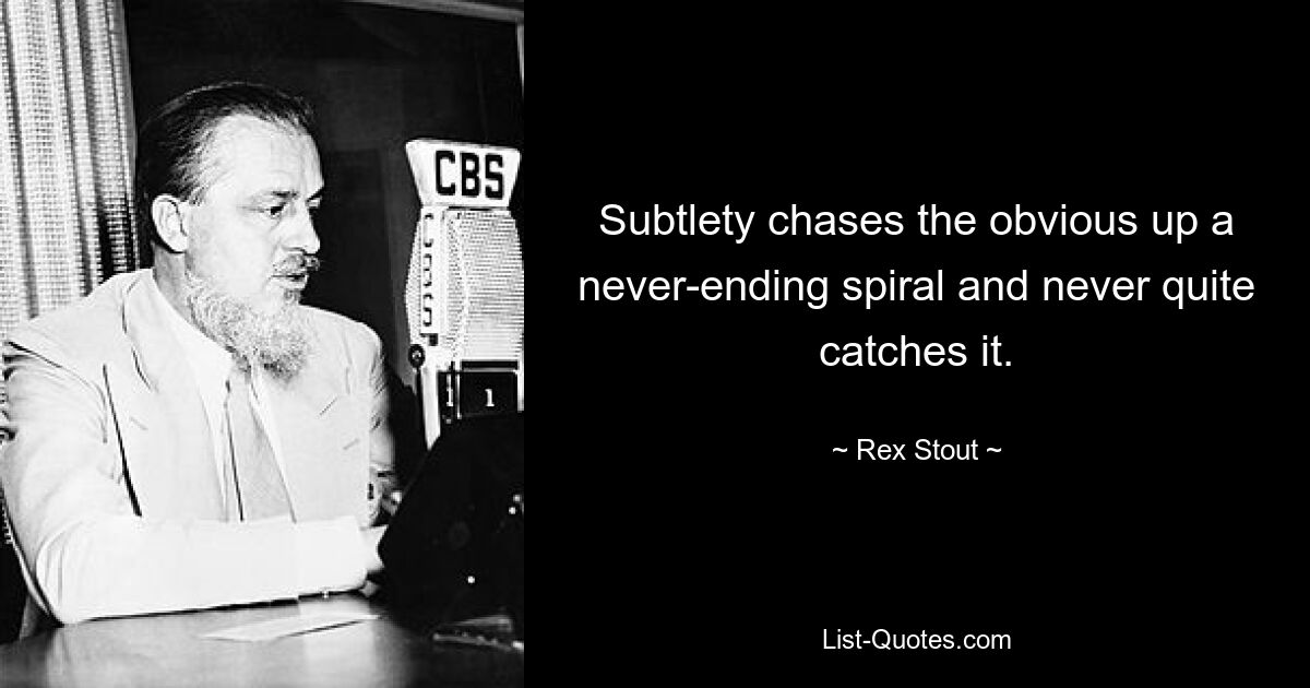 Subtlety chases the obvious up a never-ending spiral and never quite catches it. — © Rex Stout