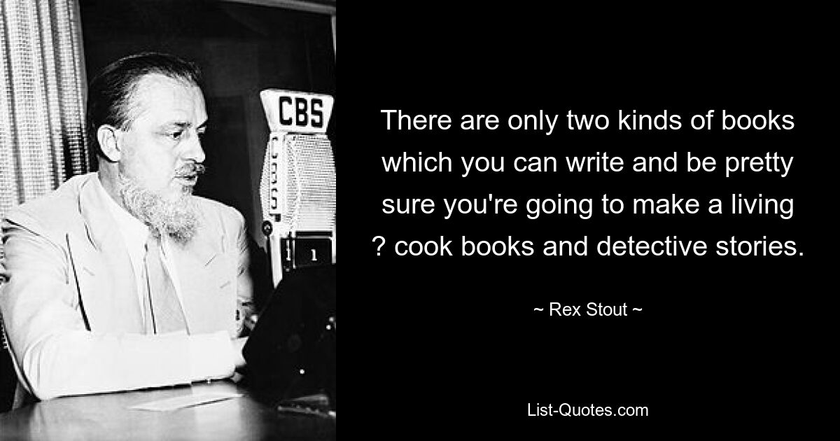 There are only two kinds of books which you can write and be pretty sure you're going to make a living ? cook books and detective stories. — © Rex Stout