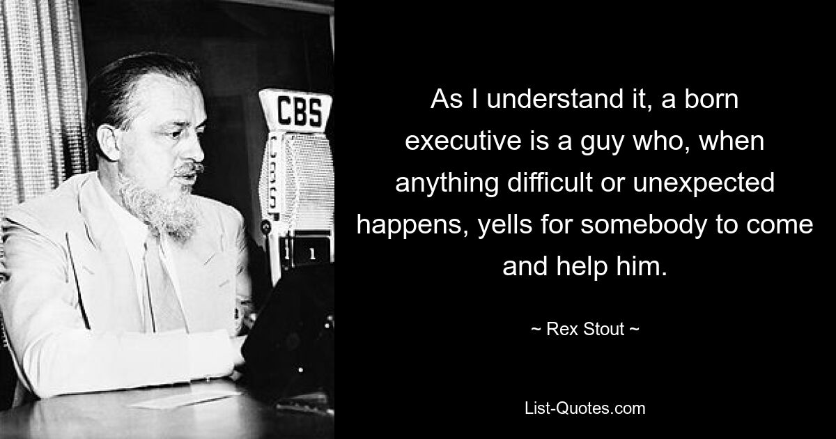 As I understand it, a born executive is a guy who, when anything difficult or unexpected happens, yells for somebody to come and help him. — © Rex Stout