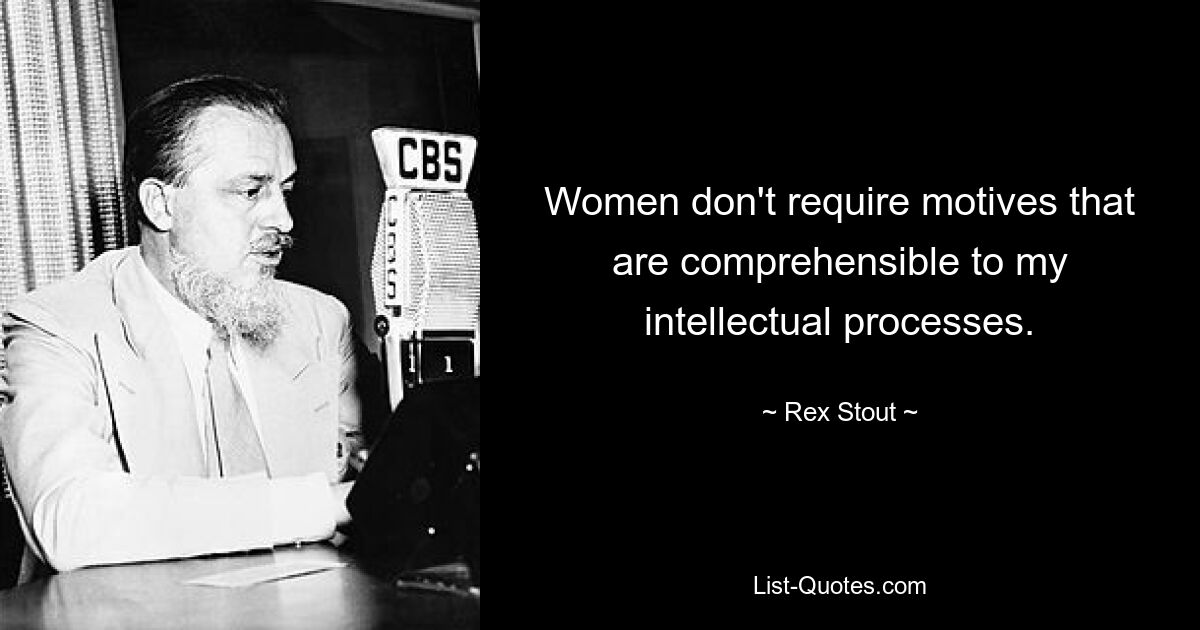 Women don't require motives that are comprehensible to my intellectual processes. — © Rex Stout