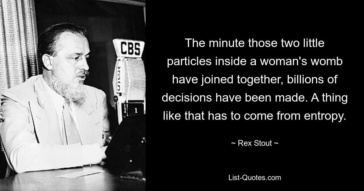 The minute those two little particles inside a woman's womb have joined together, billions of decisions have been made. A thing like that has to come from entropy. — © Rex Stout