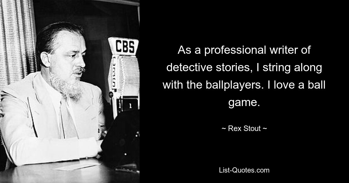 As a professional writer of detective stories, I string along with the ballplayers. I love a ball game. — © Rex Stout