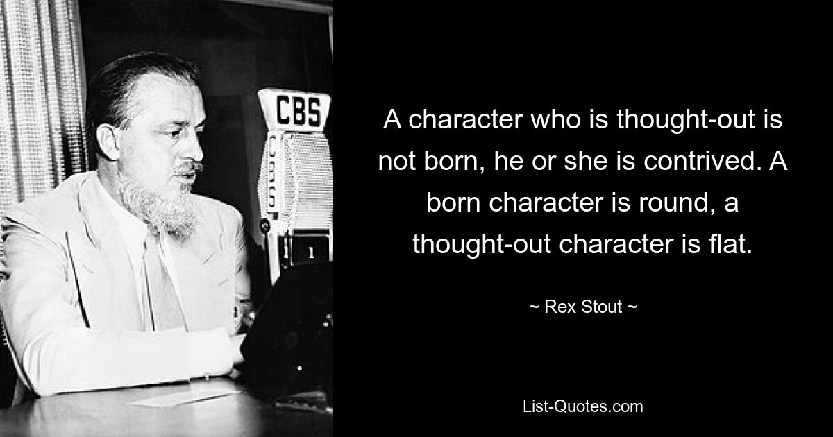 A character who is thought-out is not born, he or she is contrived. A born character is round, a thought-out character is flat. — © Rex Stout