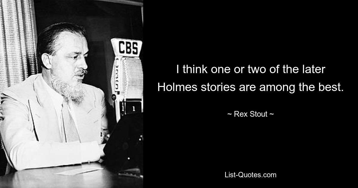 I think one or two of the later Holmes stories are among the best. — © Rex Stout