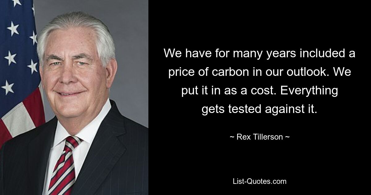 We have for many years included a price of carbon in our outlook. We put it in as a cost. Everything gets tested against it. — © Rex Tillerson