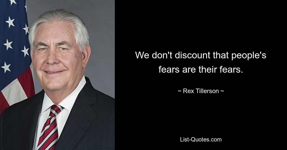 We don't discount that people's fears are their fears. — © Rex Tillerson