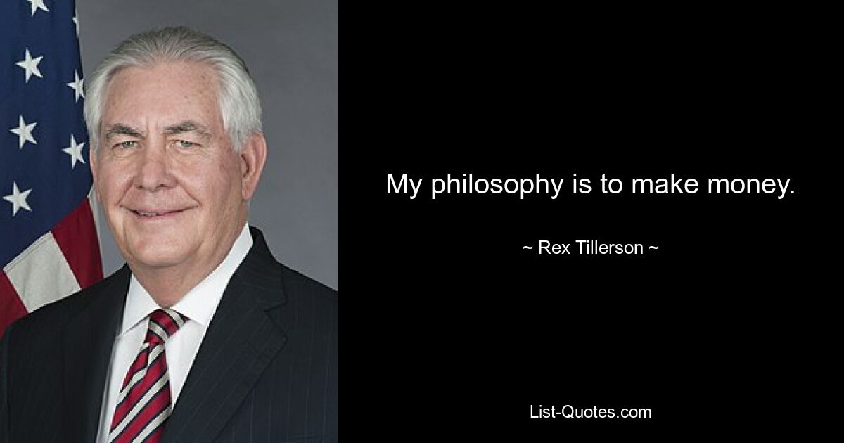 My philosophy is to make money. — © Rex Tillerson