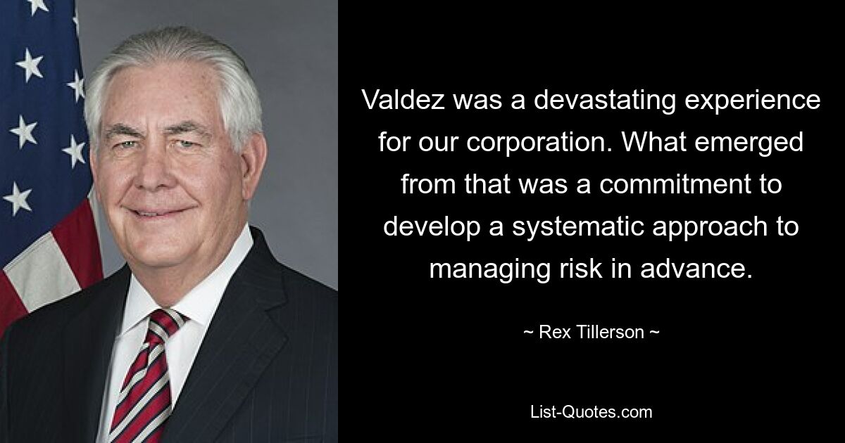 Valdez was a devastating experience for our corporation. What emerged from that was a commitment to develop a systematic approach to managing risk in advance. — © Rex Tillerson