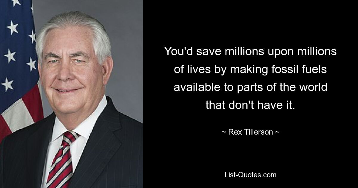 You'd save millions upon millions of lives by making fossil fuels available to parts of the world that don't have it. — © Rex Tillerson