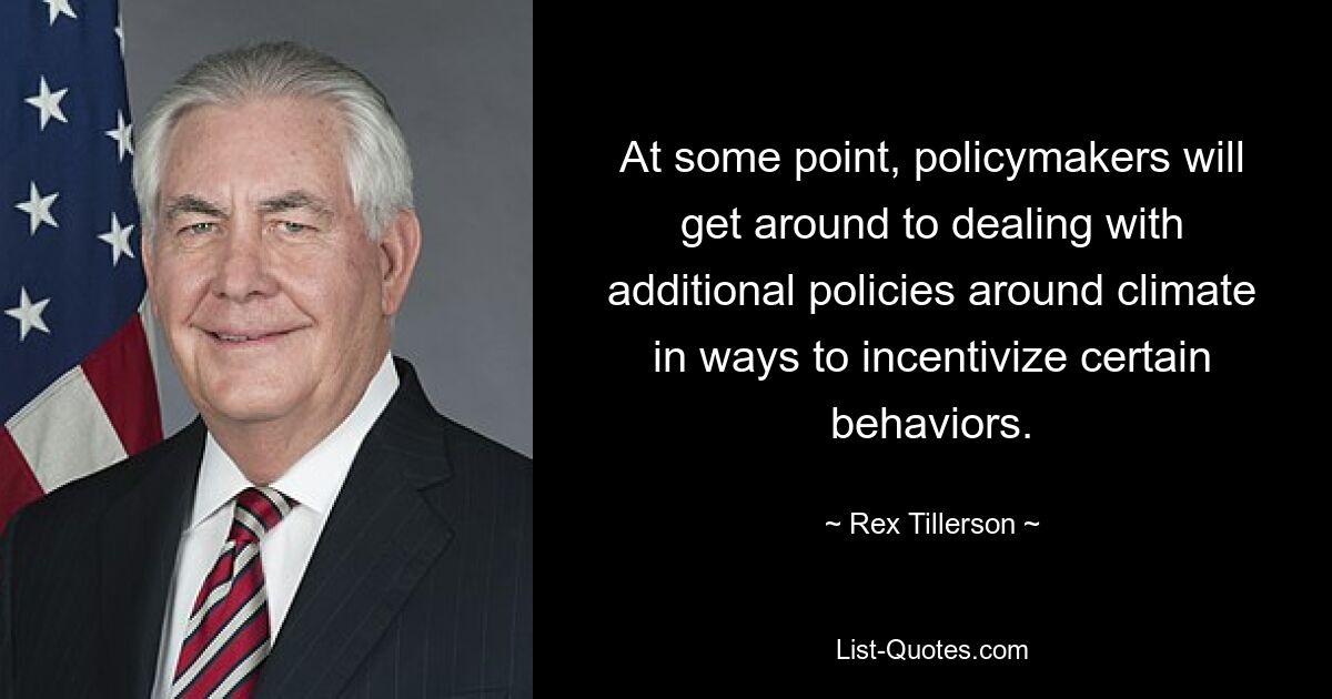 At some point, policymakers will get around to dealing with additional policies around climate in ways to incentivize certain behaviors. — © Rex Tillerson