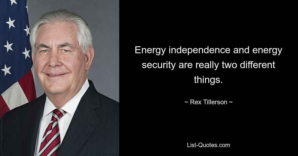 Energy independence and energy security are really two different things. — © Rex Tillerson