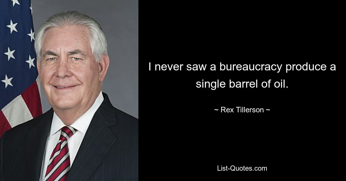 I never saw a bureaucracy produce a single barrel of oil. — © Rex Tillerson