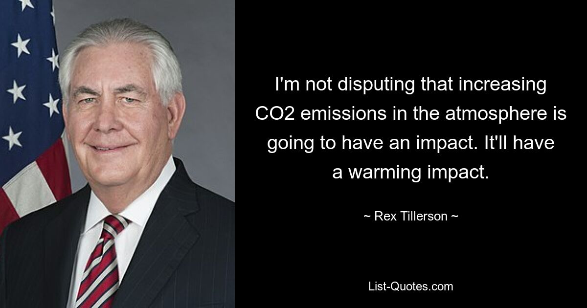 I'm not disputing that increasing CO2 emissions in the atmosphere is going to have an impact. It'll have a warming impact. — © Rex Tillerson