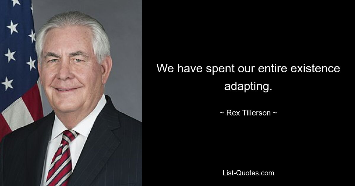 We have spent our entire existence adapting. — © Rex Tillerson