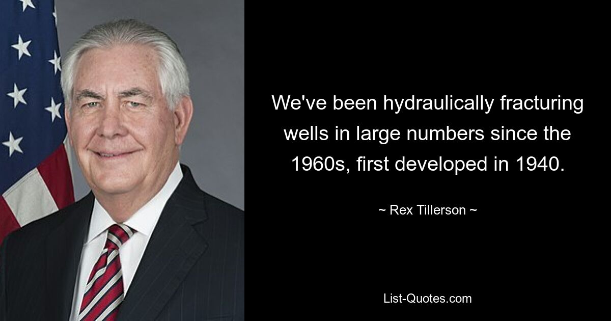 We've been hydraulically fracturing wells in large numbers since the 1960s, first developed in 1940. — © Rex Tillerson