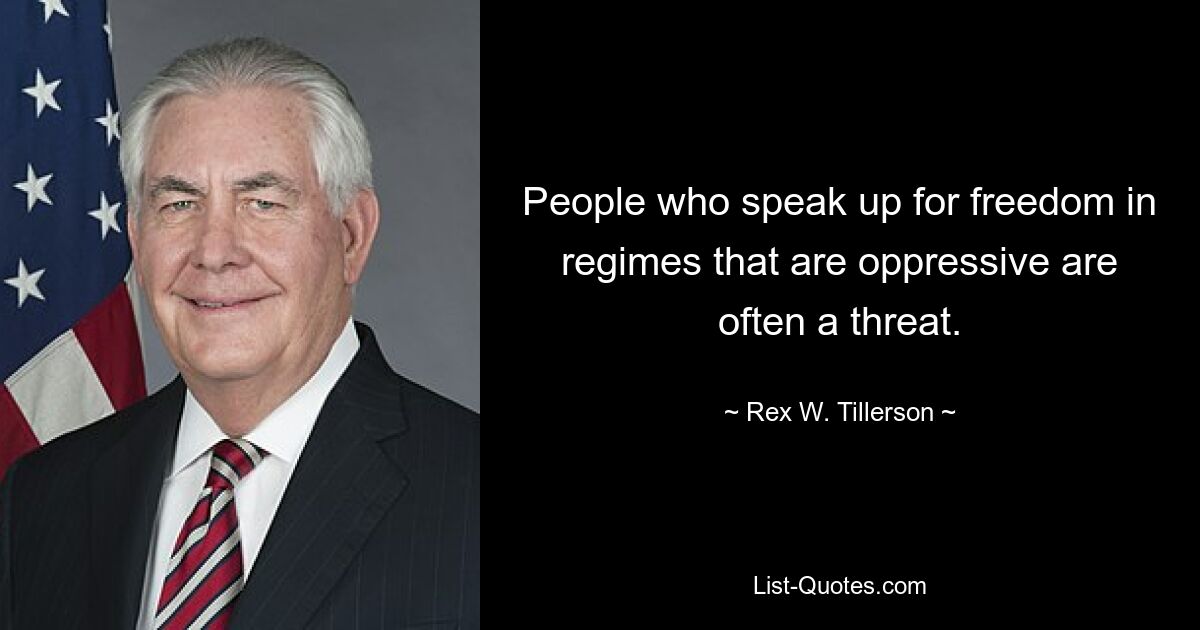 People who speak up for freedom in regimes that are oppressive are often a threat. — © Rex W. Tillerson