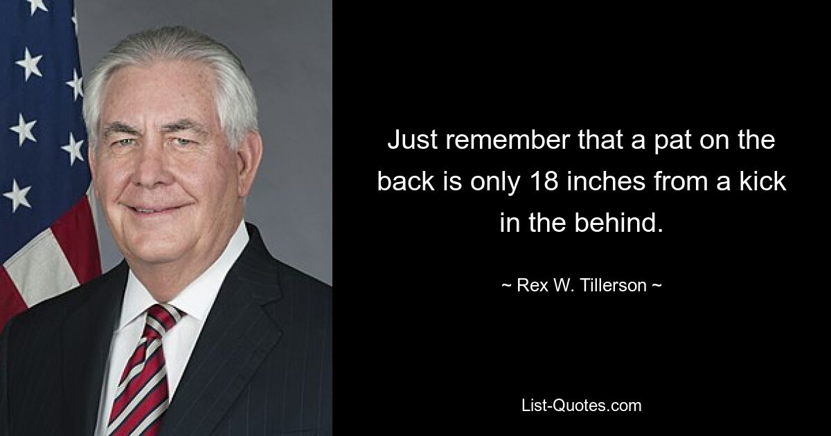 Just remember that a pat on the back is only 18 inches from a kick in the behind. — © Rex W. Tillerson