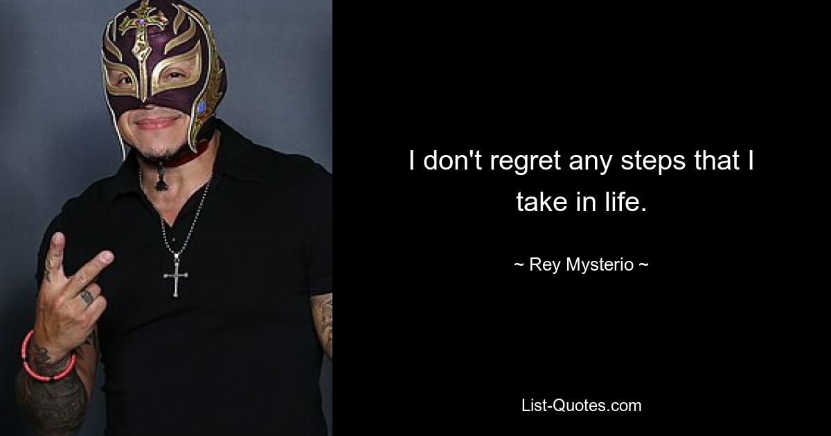 I don't regret any steps that I take in life. — © Rey Mysterio