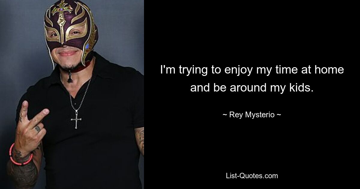 I'm trying to enjoy my time at home and be around my kids. — © Rey Mysterio