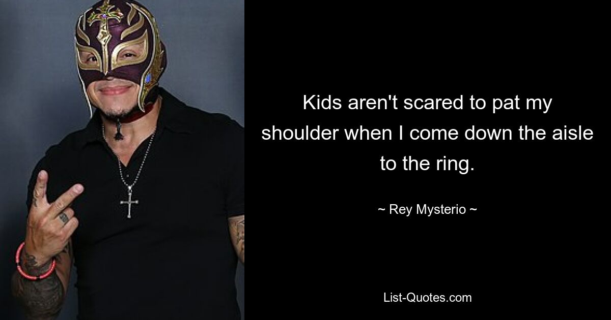 Kids aren't scared to pat my shoulder when I come down the aisle to the ring. — © Rey Mysterio