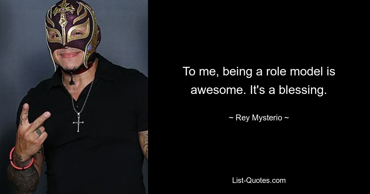 To me, being a role model is awesome. It's a blessing. — © Rey Mysterio