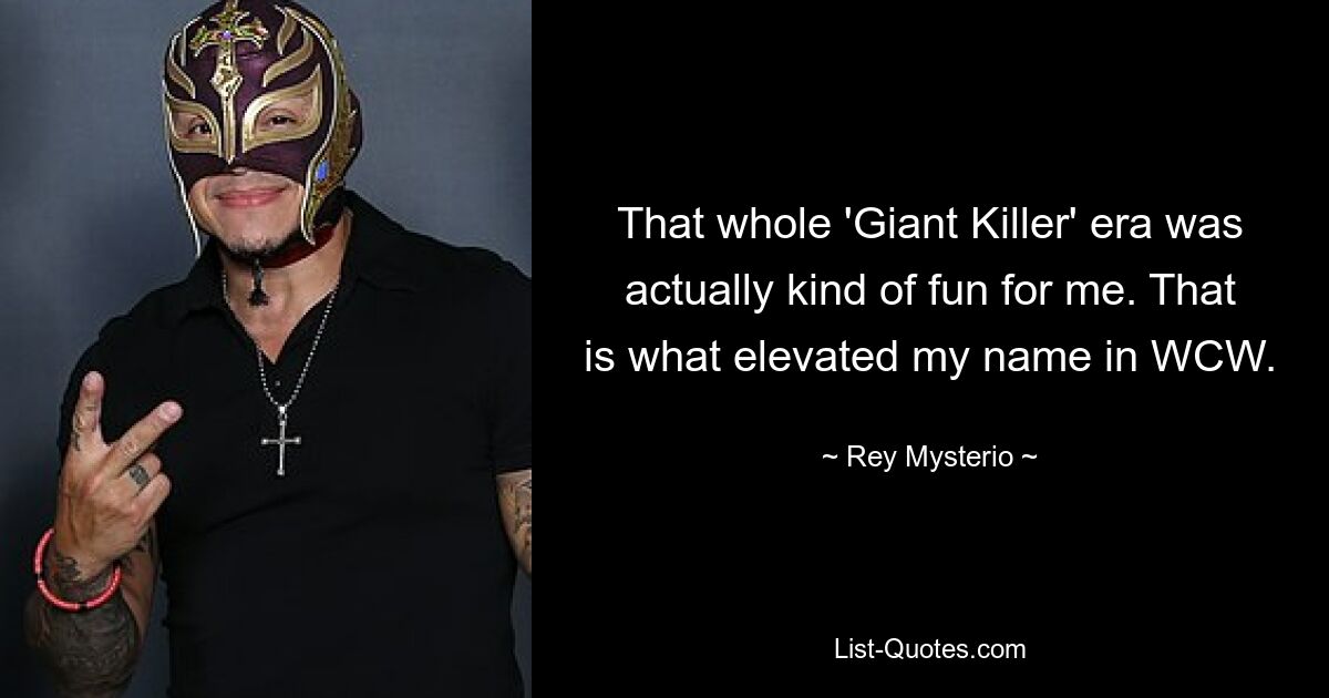 That whole 'Giant Killer' era was actually kind of fun for me. That is what elevated my name in WCW. — © Rey Mysterio