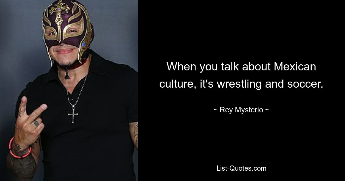 When you talk about Mexican culture, it's wrestling and soccer. — © Rey Mysterio