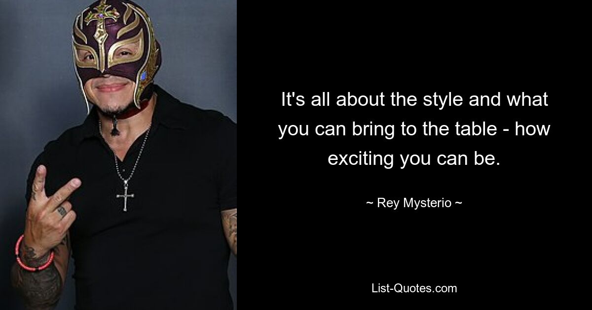 It's all about the style and what you can bring to the table - how exciting you can be. — © Rey Mysterio