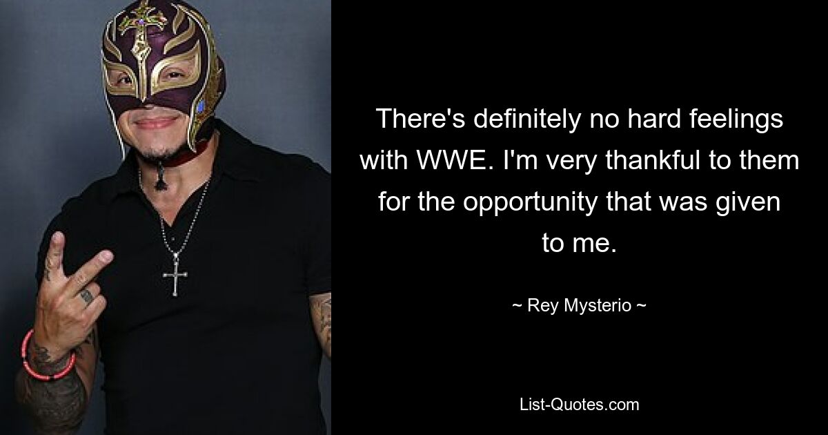 There's definitely no hard feelings with WWE. I'm very thankful to them for the opportunity that was given to me. — © Rey Mysterio