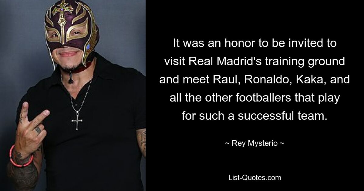 It was an honor to be invited to visit Real Madrid's training ground and meet Raul, Ronaldo, Kaka, and all the other footballers that play for such a successful team. — © Rey Mysterio