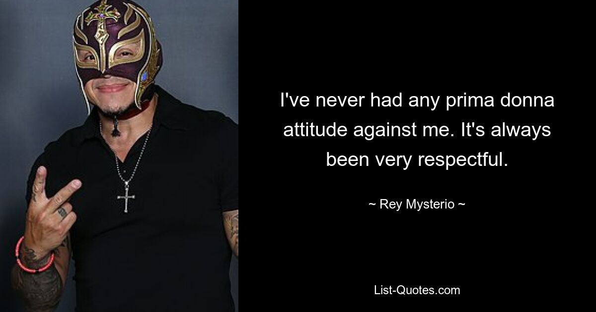 I've never had any prima donna attitude against me. It's always been very respectful. — © Rey Mysterio