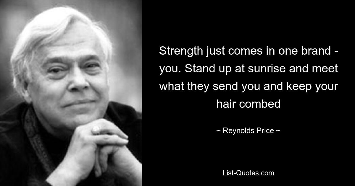 Strength just comes in one brand - you. Stand up at sunrise and meet what they send you and keep your hair combed — © Reynolds Price