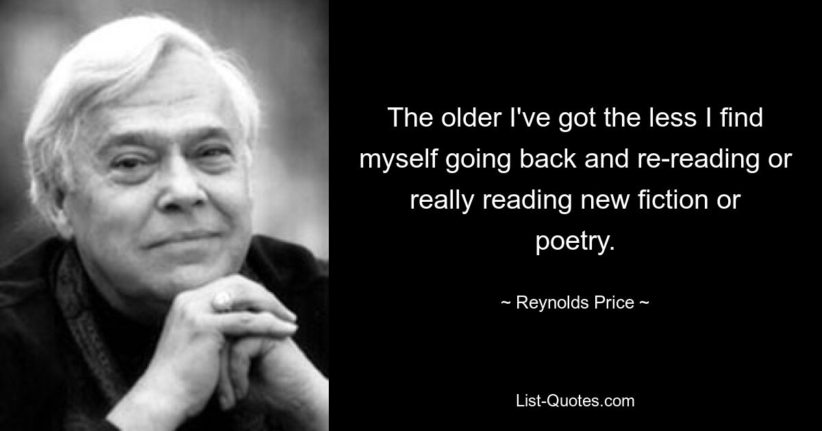 The older I've got the less I find myself going back and re-reading or really reading new fiction or poetry. — © Reynolds Price