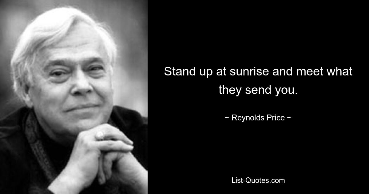 Stand up at sunrise and meet what they send you. — © Reynolds Price