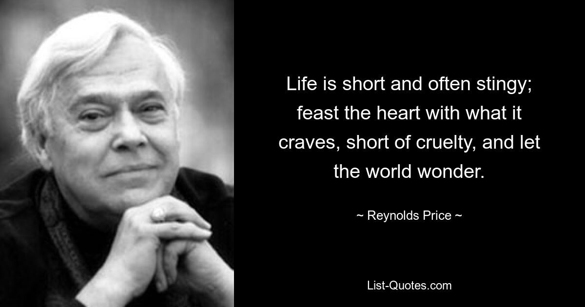 Life is short and often stingy; feast the heart with what it craves, short of cruelty, and let the world wonder. — © Reynolds Price