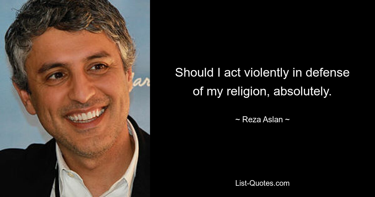 Should I act violently in defense of my religion, absolutely. — © Reza Aslan