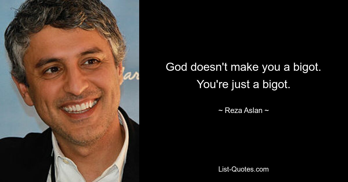 God doesn't make you a bigot. You're just a bigot. — © Reza Aslan